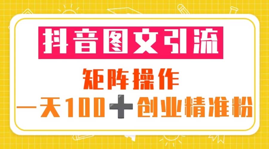 抖音图文引流 矩阵操作 一天100+创业精准粉（5节视频课+素材模板）-搜易资源网