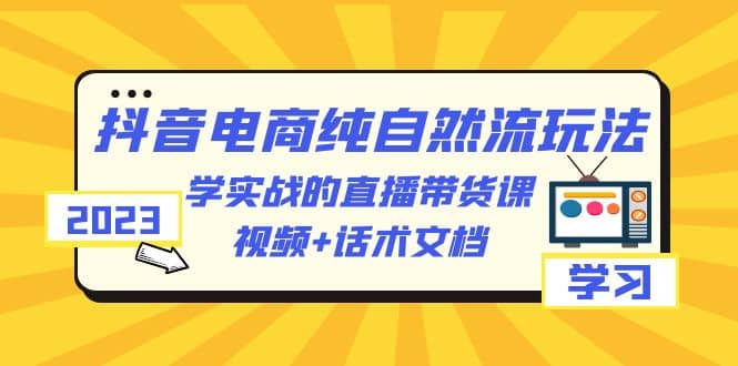 2023抖音电商·纯自然流玩法：学实战的直播带货课，视频+话术文档-搜易资源网