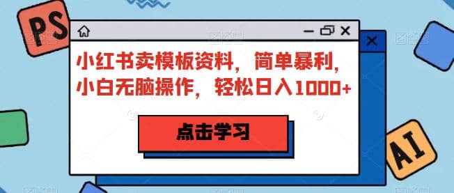 小红书卖模板资料，简单暴利，小白无脑操作，轻松日入1000+【揭秘】-搜易资源网