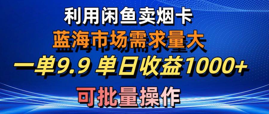 利用咸鱼卖烟卡，蓝海市场需求量大，一单9.9单日收益1000+，可批量操作-搜易资源网