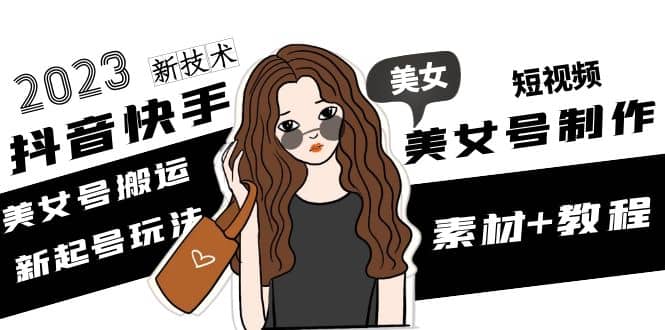 2023抖音快手短视频美女号制作 美女号搬运新起号玩法 新技术(素材+教程)-搜易资源网