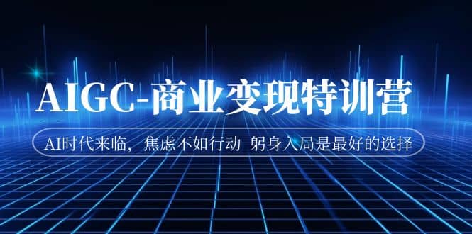 AIGC-商业变现特训营 AI时代来临，焦虑不如行动 躬身入局是最好的选择-搜易资源网