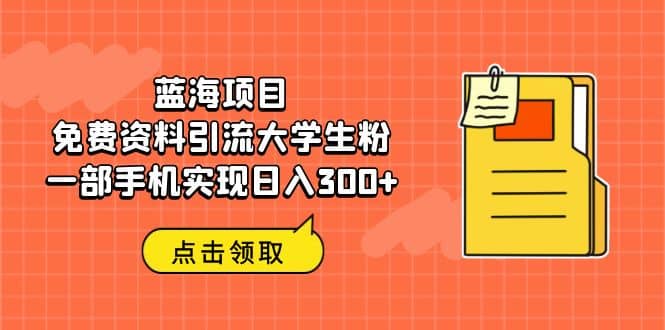 蓝海项目，免费资料引流大学生粉一部手机实现日入300+-搜易资源网