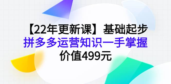 【22年更新课】基础起步，拼多多运营知识一手掌握，价值499元-搜易资源网