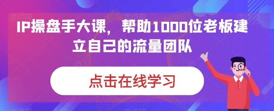 IP-操盘手大课，帮助1000位老板建立自己的流量团队（13节课）-搜易资源网