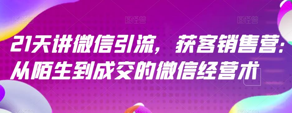 21天讲微信引流获客销售营，从陌生到成交的微信经营术-搜易资源网