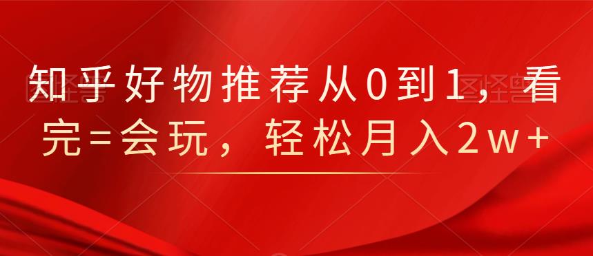 知乎好物推荐从0到1，看完=会玩，轻松月入2w+-搜易资源网