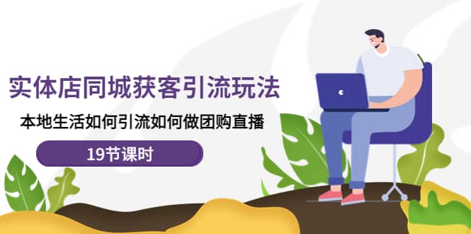 实体店同城获客玩法，本地生活如何做团购直播（19节课时）-搜易资源网