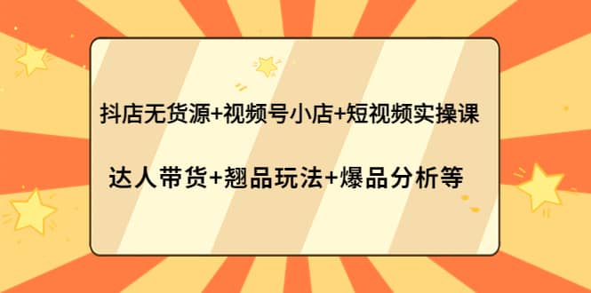 抖店无货源+视频号小店+短视频实操课：达人带货+翘品玩法+爆品分析等-搜易资源网