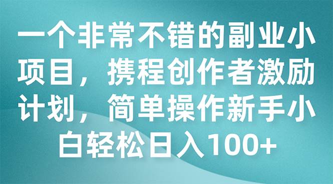 一个非常不错的副业小项目，携程创作者激励计划，简单操作新手小白日入100+-搜易资源网