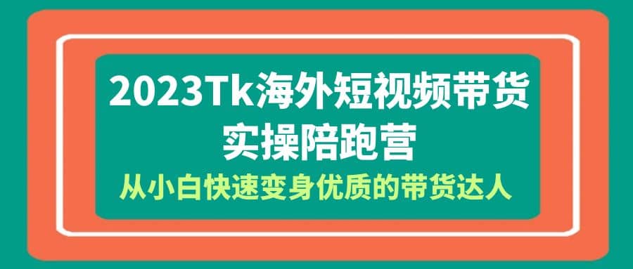 2023-Tk海外短视频带货-实操陪跑营，从小白快速变身优质的带货达人-搜易资源网