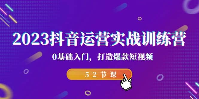 2023抖音运营实战训练营，0基础入门，打造爆款短视频（52节课）-搜易资源网
