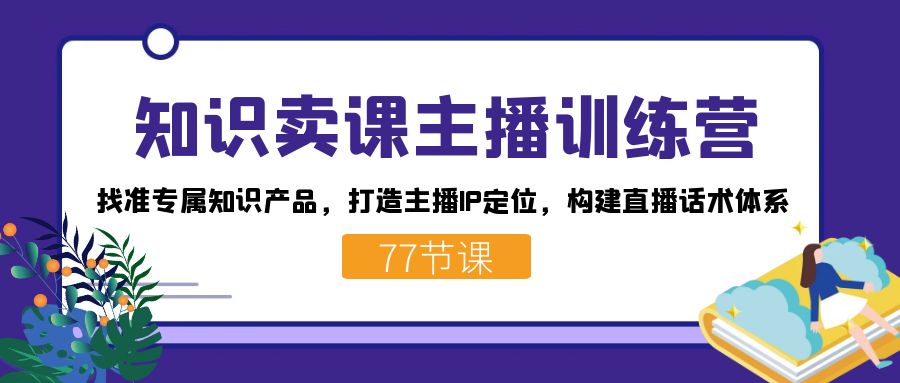 知识卖课主播训练营：找准专属知识产品，打造主播IP定位，构建直播话术体系-搜易资源网