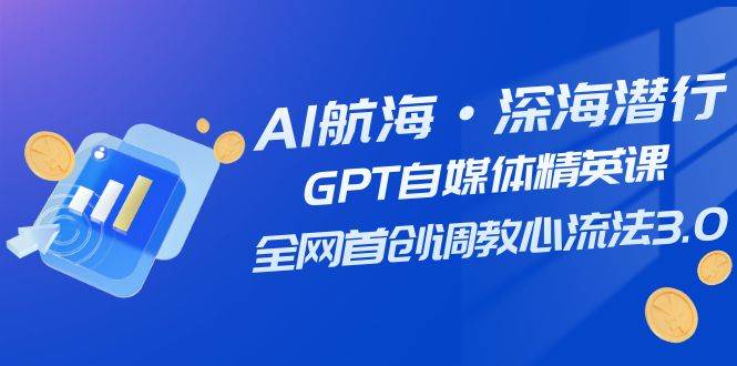 AI航海·深海潜行，GPT自媒体精英课，全网首创调教心流法3.0（20节课）-搜易资源网