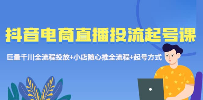 抖音电商直播投流起号课程 巨量千川全流程投放+小店随心推全流程+起号方式-搜易资源网