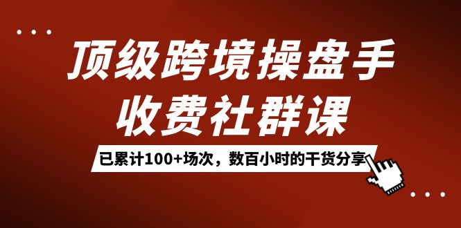顶级跨境操盘手收费社群课：已累计100+场次，数百小时的干货分享！-搜易资源网
