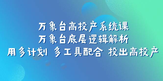 万象台高投产系统课：万象台底层逻辑解析 用多计划 多工具配合 投出高投产-搜易资源网