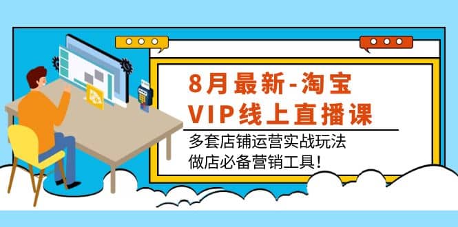 8月最新-淘宝VIP线上直播课：多套店铺运营实战玩法，做店必备营销工具-搜易资源网