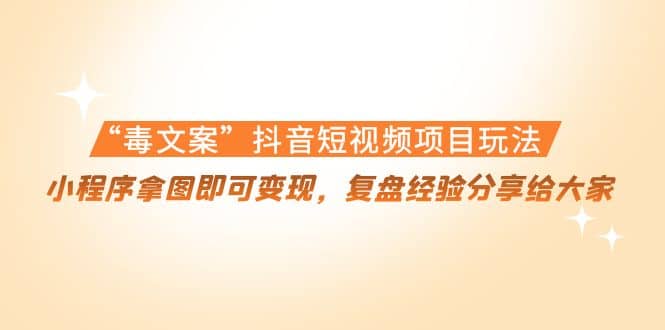 “毒文案”抖音短视频项目玩法，小程序拿图即可变现，复盘经验分享给大家-搜易资源网
