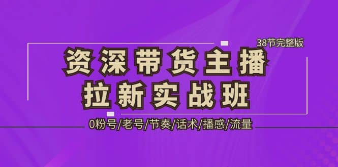 资深·带货主播拉新实战班，0粉号/老号/节奏/话术/播感/流量-38节完整版-搜易资源网
