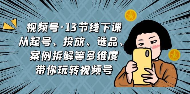视频号·13节线下课，从起号、投放、选品、案例拆解等多维度带你玩转视频号-搜易资源网