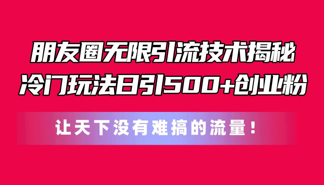 朋友圈无限引流技术揭秘，一个冷门玩法日引500+创业粉，让天下没有难搞…-搜易资源网
