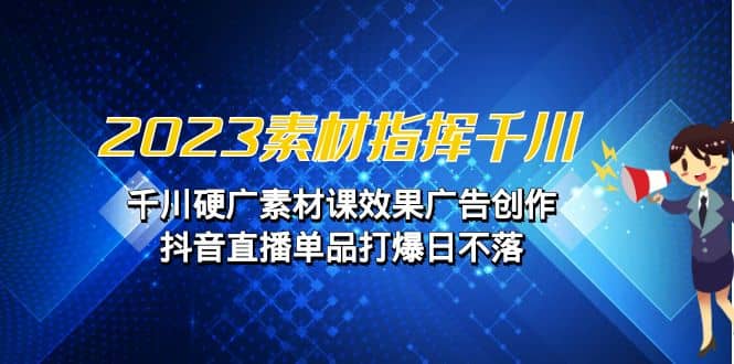 2023素材 指挥千川，千川硬广素材课效果广告创作，抖音直播单品打爆日不落-搜易资源网