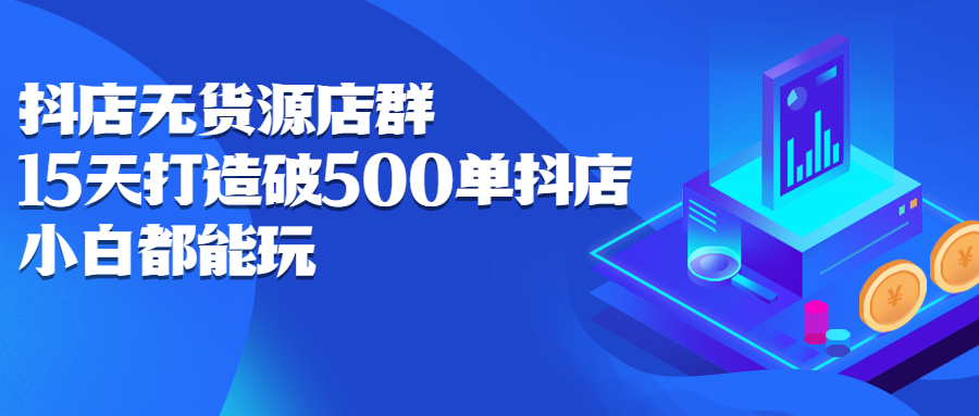 抖店无货源店群，15天打造破500单抖店无货源店群玩法-搜易资源网