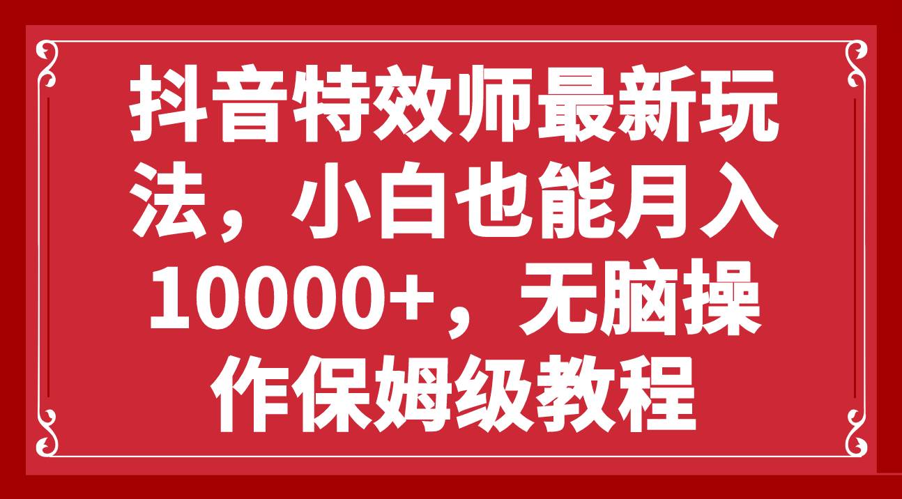 抖音特效师最新玩法，小白也能月入10000+，无脑操作保姆级教程-搜易资源网