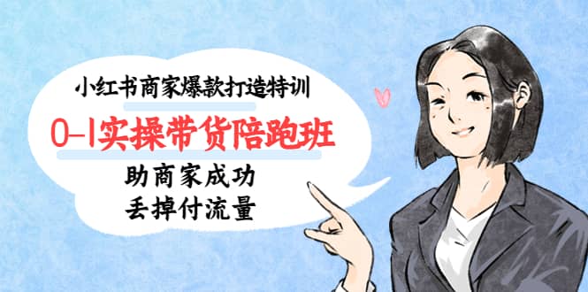 小红书商家爆款打造特训（14期）0-1实操带货陪跑班，助商家成功丢掉付流量-搜易资源网