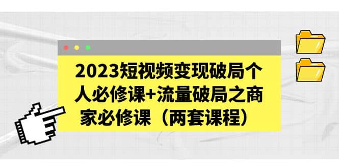2023短视频变现破局个人必修课+流量破局之商家必修课（两套课程）-搜易资源网