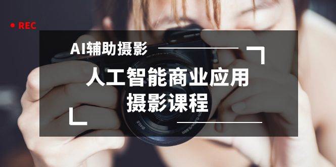 2024年AI辅助摄影人工智能商业应用摄影课程（37节课）-搜易资源网