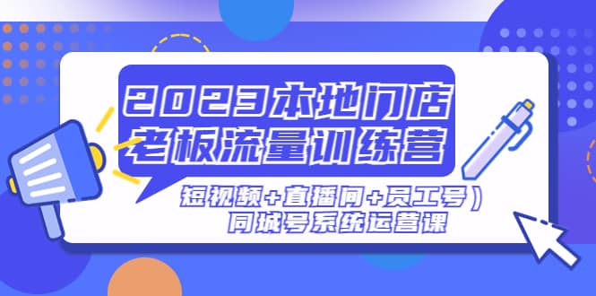 2023本地门店老板流量训练营（短视频+直播间+员工号）同城号系统运营课-搜易资源网