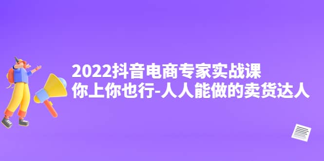 2022抖音电商专家实战课，你上你也行-人人能做的卖货达人-搜易资源网