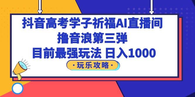 抖音高考学子祈福AI直播间，撸音浪第三弹，目前最强玩法，轻松日入1000-搜易资源网