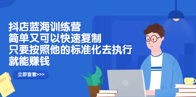 抖店蓝海训练营：简单又可以快速复制，只要按照他的标准化去执行就可以赚钱！-搜易资源网