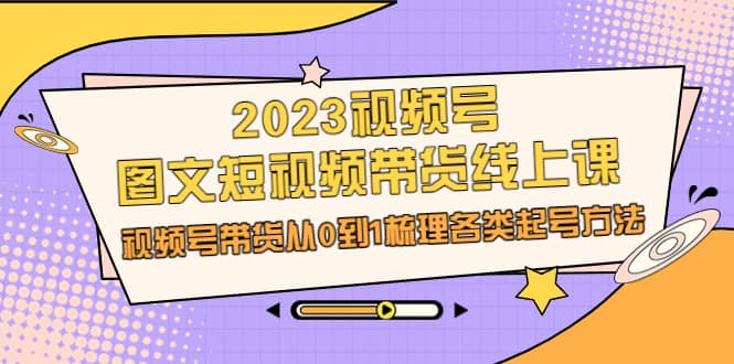 2023视频号-图文短视频带货线上课，视频号带货从0到1梳理各类起号方法-搜易资源网