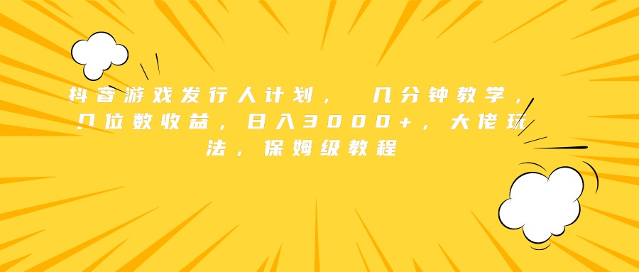 抖音游戏发行人计划， 几分钟教学，几位数收益，日入3000+，大佬玩法，保姆级教程-搜易资源网