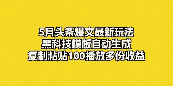 5月头条爆文最新玩法，黑科技模板自动生成，复制粘贴100播放多份收益-搜易资源网