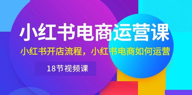 小红书·电商运营课：小红书开店流程，小红书电商如何运营（18节视频课）-搜易资源网