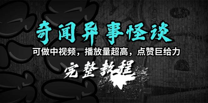 奇闻异事怪谈完整教程，可做中视频，播放量超高，点赞巨给力（教程+素材）-搜易资源网