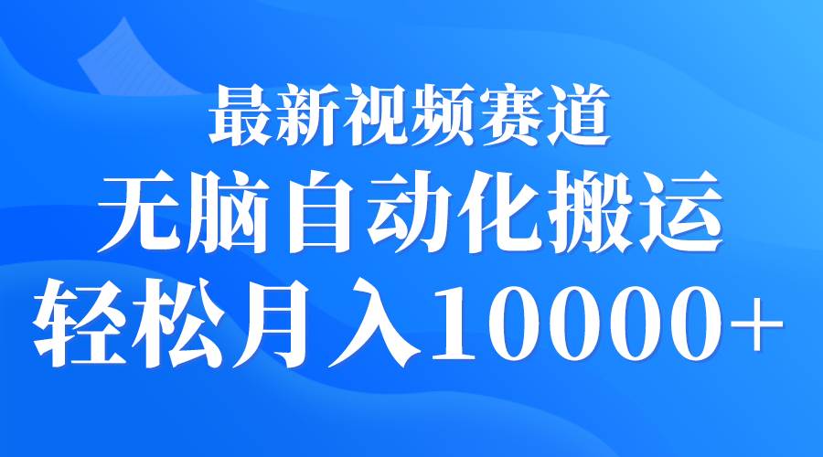 最新视频赛道 无脑自动化搬运 轻松月入10000+-搜易资源网
