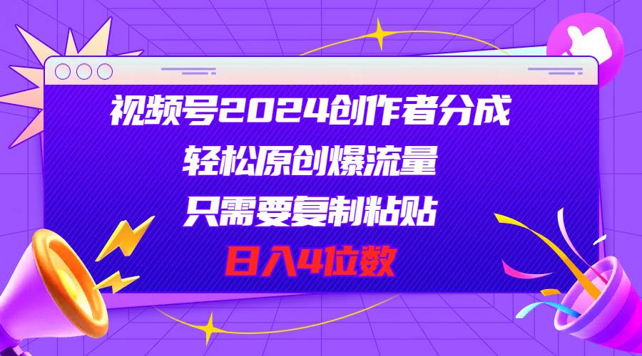 视频号2024创作者分成，轻松原创爆流量，只需要复制粘贴，日入4位数-搜易资源网