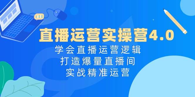 直播运营实操营4.0：学会直播运营逻辑，打造爆量直播间，实战精准运营-搜易资源网