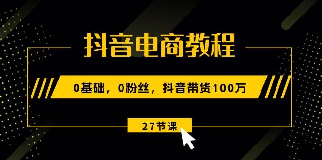 抖音电商教程：0基础，0粉丝，抖音带货100万（27节视频课）-搜易资源网