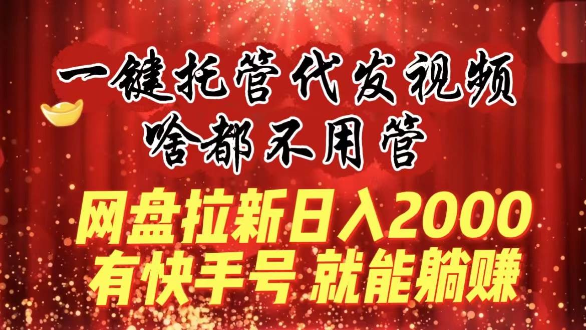 一键托管代发视频，啥都不用管，网盘拉新日入2000+，有快手号就能躺赚-搜易资源网