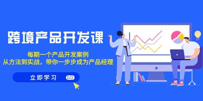 跨境产品-开发课，每期一个产品开发案例，从方法到实战，带你成为产品经理-搜易资源网