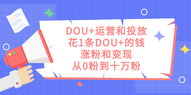 DOU+运营和投放，花1条DOU+的钱，涨粉和变现，从0粉到十万粉-搜易资源网