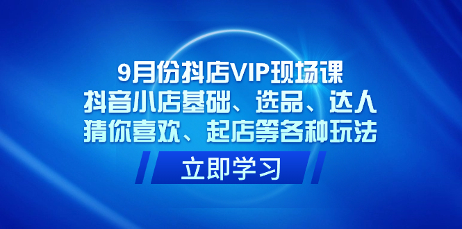 9月份抖店VIP现场课，抖音小店基础、选品、达人、猜你喜欢、起店等各种玩法-搜易资源网