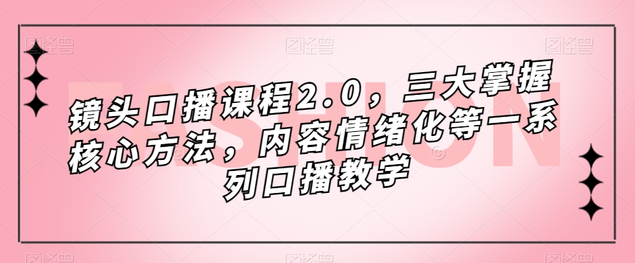 镜头-口播课程2.0，三大掌握核心方法，内容情绪化等一系列口播教学-搜易资源网